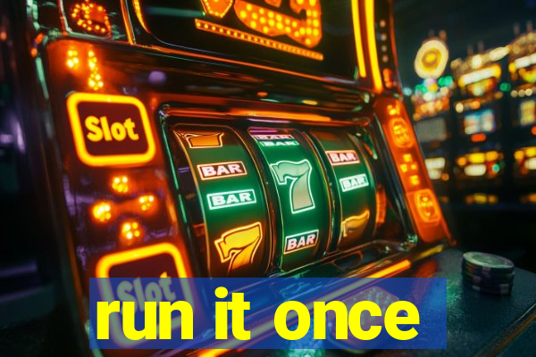 run it once